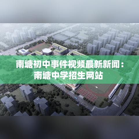 南塘初中事件視頻最新新聞：南塘中學(xué)招生網(wǎng)站 