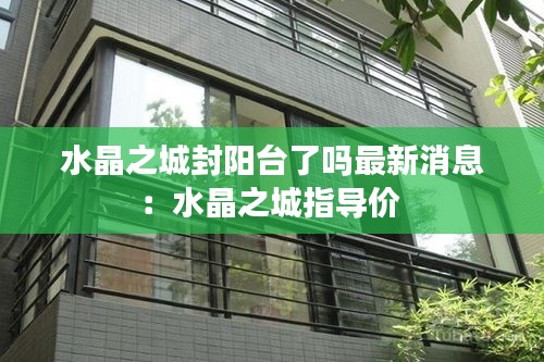 水晶之城封陽(yáng)臺(tái)了嗎最新消息：水晶之城指導(dǎo)價(jià) 