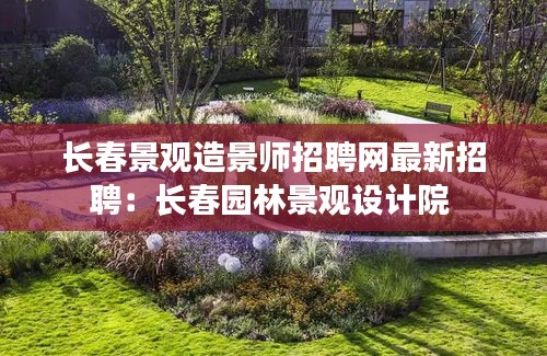 長(zhǎng)春景觀造景師招聘網(wǎng)最新招聘：長(zhǎng)春園林景觀設(shè)計(jì)院 
