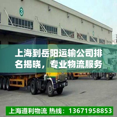 上海到岳陽(yáng)運(yùn)輸公司排名揭曉，專業(yè)物流服務(wù)商榜單來(lái)襲！