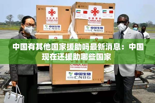中國有其他國家援助嗎最新消息：中國現(xiàn)在還援助哪些國家 