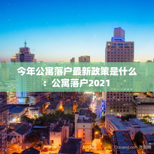 今年公寓落戶最新政策是什么：公寓落戶2021 