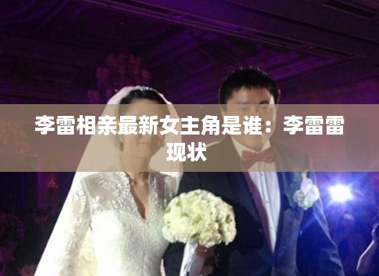 李雷相親最新女主角是誰：李雷雷現(xiàn)狀 