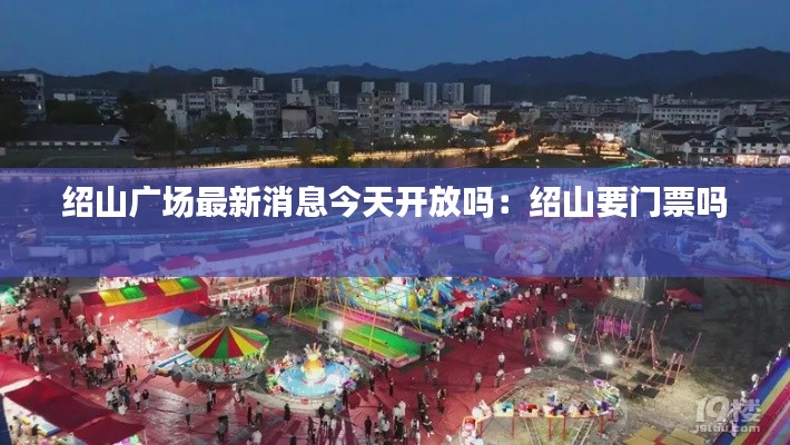 紹山廣場(chǎng)最新消息今天開放嗎：紹山要門票嗎 