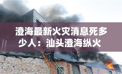 澄海最新火災(zāi)消息死多少人：汕頭澄?？v火 