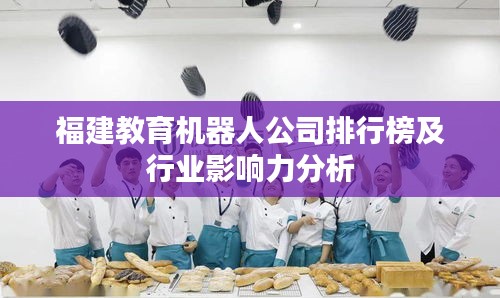 福建教育機器人公司排行榜及行業(yè)影響力分析