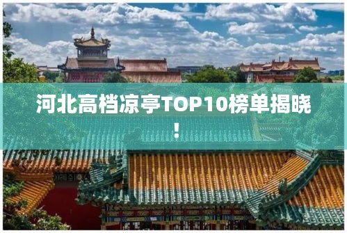 河北高檔涼亭TOP10榜單揭曉！