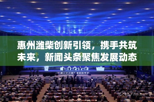 惠州濰柴創(chuàng)新引領(lǐng)，攜手共筑未來，新聞頭條聚焦發(fā)展動態(tài)