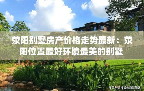 滎陽(yáng)別墅房產(chǎn)價(jià)格走勢(shì)最新：滎陽(yáng)位置最好環(huán)境最美的別墅 