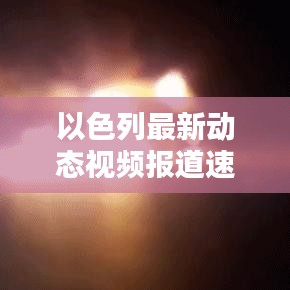 以色列最新動態(tài)視頻報道速遞