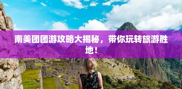 南美團(tuán)團(tuán)游攻略大揭秘，帶你玩轉(zhuǎn)旅游勝地！