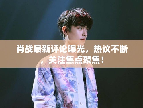 肖戰(zhàn)最新評(píng)論曝光，熱議不斷，關(guān)注焦點(diǎn)聚焦！