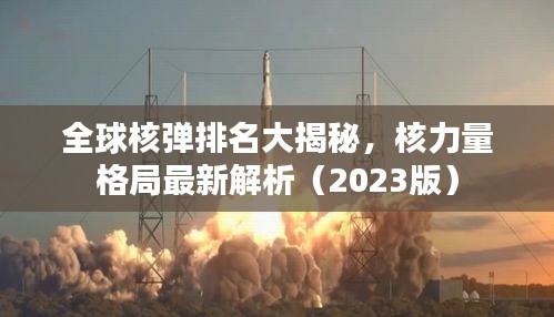 全球核彈排名大揭秘，核力量格局最新解析（2023版）