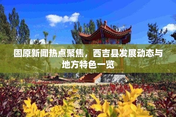 固原新聞熱點聚焦，西吉縣發(fā)展動態(tài)與地方特色一覽