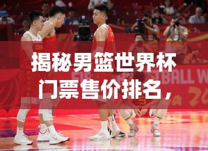 揭秘男籃世界杯門票售價(jià)排名，價(jià)格背后的故事一網(wǎng)打盡！