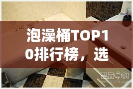 泡澡桶TOP10排行榜，選購(gòu)指南助你享受最佳泡澡體驗(yàn)