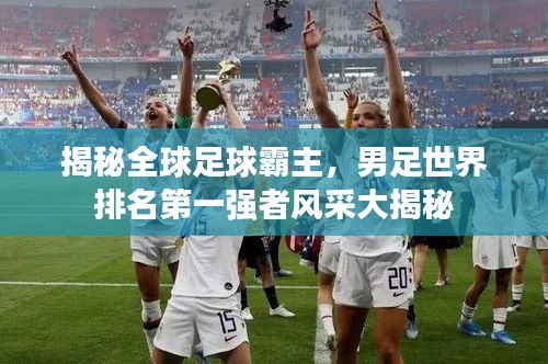 揭秘全球足球霸主，男足世界排名第一強(qiáng)者風(fēng)采大揭秘