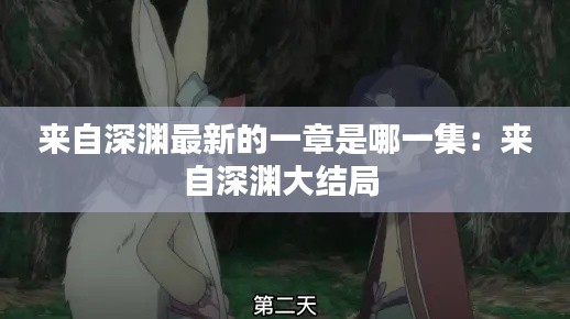 來自深淵最新的一章是哪一集：來自深淵大結(jié)局 