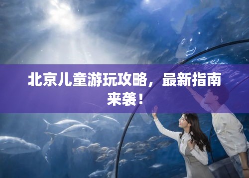 北京兒童游玩攻略，最新指南來襲！