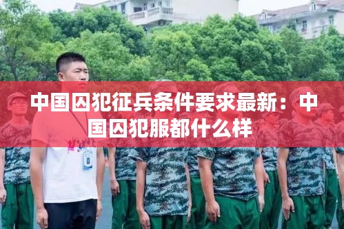 中國囚犯征兵條件要求最新：中國囚犯服都什么樣 
