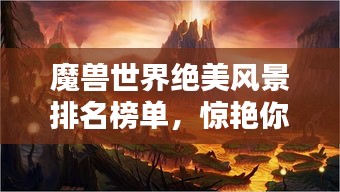 魔獸世界絕美風(fēng)景排名榜單，驚艷你的視覺盛宴！