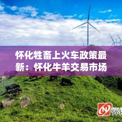 懷化牲畜上火車政策最新：懷化牛羊交易市場在哪 