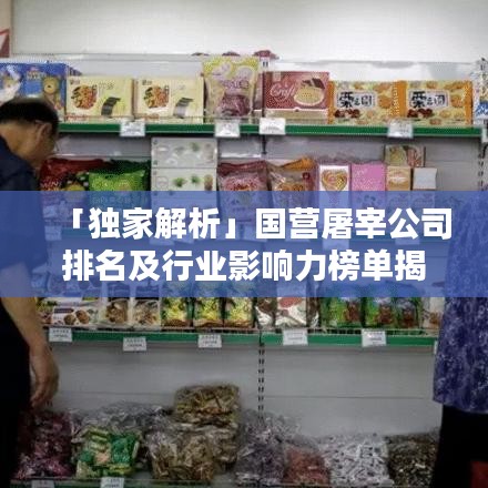 「獨(dú)家解析」國(guó)營(yíng)屠宰公司排名及行業(yè)影響力榜單揭秘！