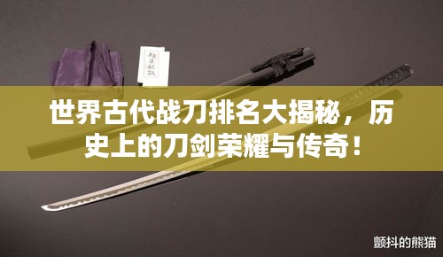 世界古代戰(zhàn)刀排名大揭秘，歷史上的刀劍榮耀與傳奇！