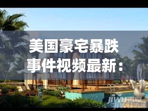 美國豪宅暴跌事件視頻最新：美國豪宅內(nèi)部全景 
