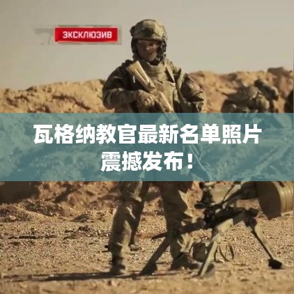 瓦格納教官最新名單照片震撼發(fā)布！