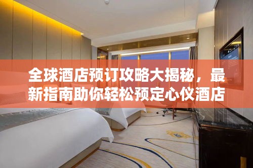 全球酒店預(yù)訂攻略大揭秘，最新指南助你輕松預(yù)定心儀酒店！