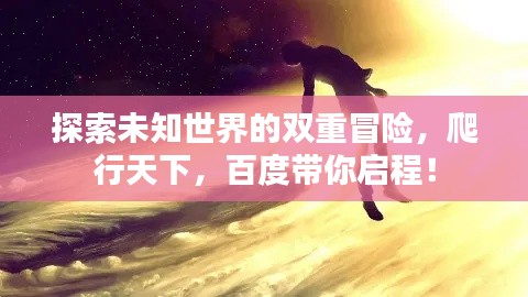 探索未知世界的雙重冒險(xiǎn)，爬行天下，百度帶你啟程！