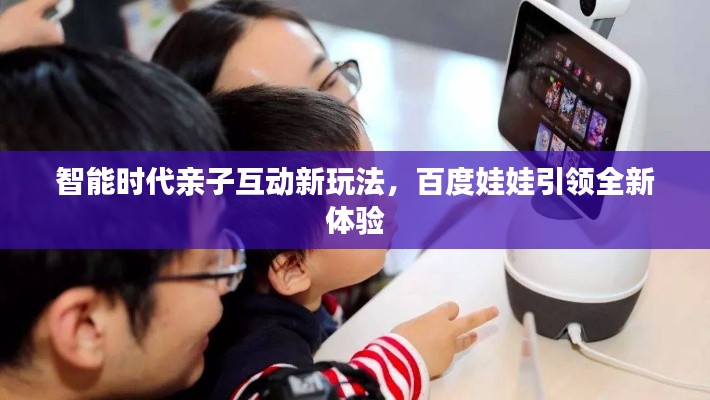 智能時(shí)代親子互動(dòng)新玩法，百度娃娃引領(lǐng)全新體驗(yàn)