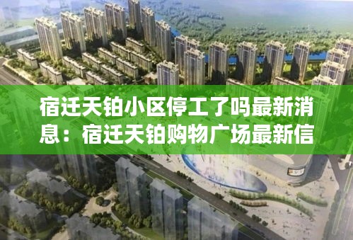 宿遷天鉑小區(qū)停工了嗎最新消息：宿遷天鉑購物廣場最新信息 