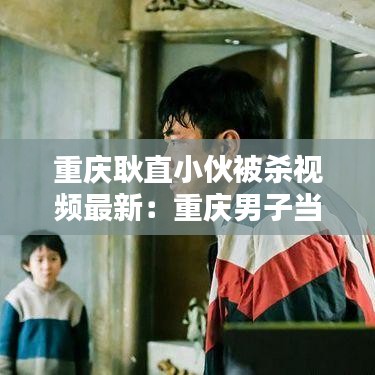 重慶耿直小伙被殺視頻最新：重慶男子當街殺妻原因 