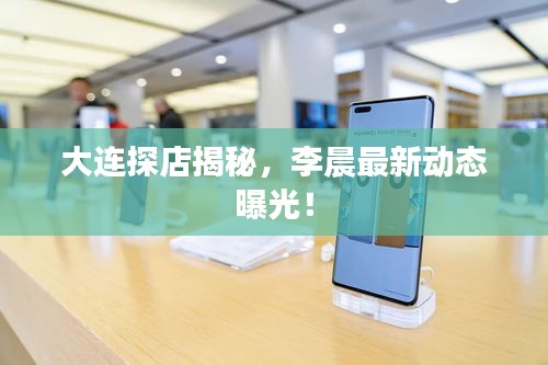 大連探店揭秘，李晨最新動(dòng)態(tài)曝光！