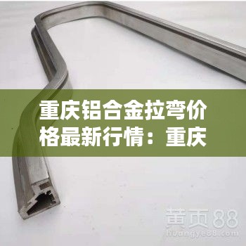 重慶鋁合金拉彎價(jià)格最新行情：重慶鋁合金型材生產(chǎn)廠家 