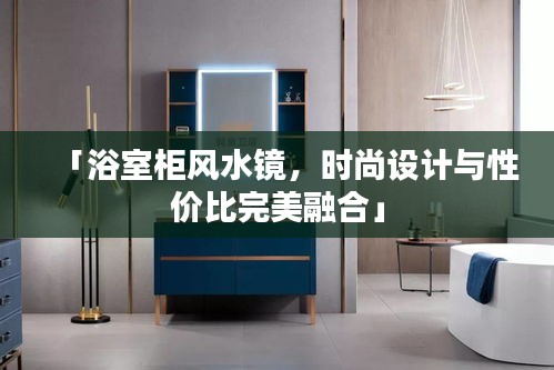 「浴室柜風(fēng)水鏡，時尚設(shè)計(jì)與性價比完美融合」