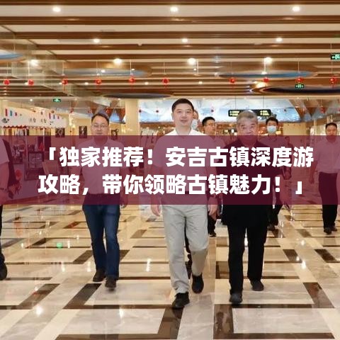 「獨(dú)家推薦！安吉古鎮(zhèn)深度游攻略，帶你領(lǐng)略古鎮(zhèn)魅力！」