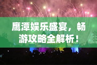 鷹潭娛樂盛宴，暢游攻略全解析！