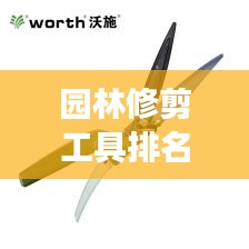 園林修剪工具排名TOP10及它們的重要性，專業(yè)解讀不容錯過