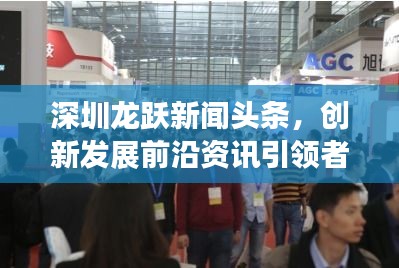 深圳龍躍新聞頭條，創(chuàng)新發(fā)展前沿資訊引領(lǐng)者
