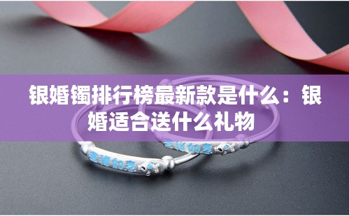 銀婚鐲排行榜最新款是什么：銀婚適合送什么禮物 