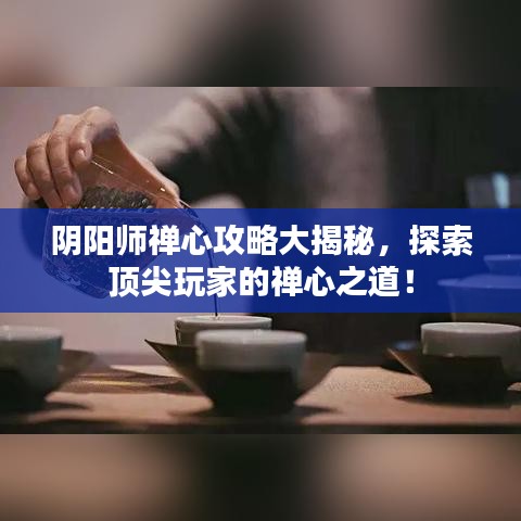 陰陽師禪心攻略大揭秘，探索頂尖玩家的禪心之道！