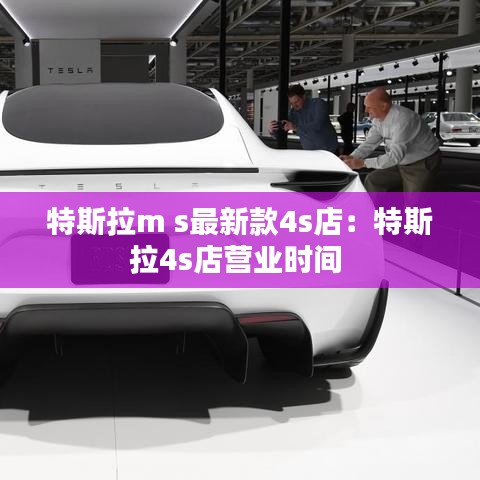 特斯拉m s最新款4s店：特斯拉4s店?duì)I業(yè)時(shí)間 