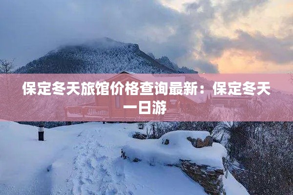 保定冬天旅館價格查詢最新：保定冬天一日游 