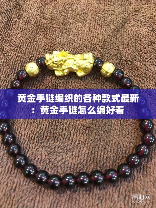 黃金手鏈編織的各種款式最新：黃金手鏈怎么編好看 