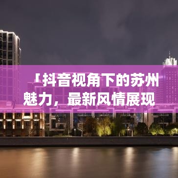 「抖音視角下的蘇州魅力，最新風(fēng)情展現(xiàn)」