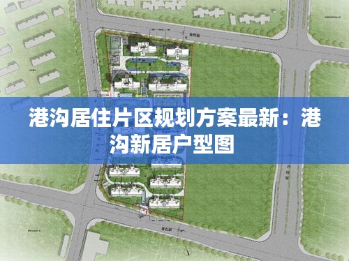 港溝居住片區(qū)規(guī)劃方案最新：港溝新居戶型圖 