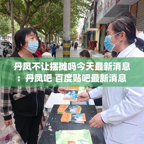 丹鳳不讓擺攤嗎今天最新消息：丹鳳吧 百度貼吧最新消息 